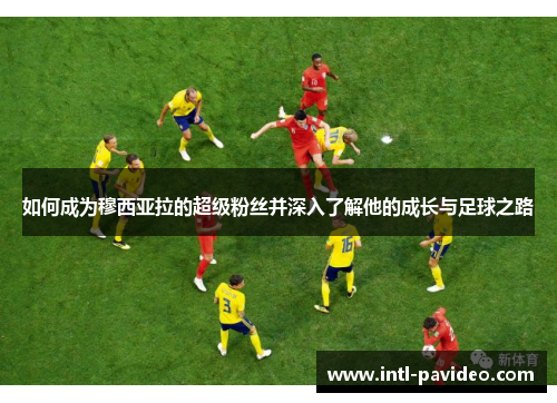 如何成为穆西亚拉的超级粉丝并深入了解他的成长与足球之路