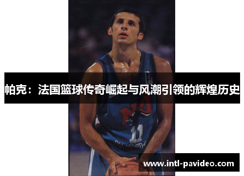 帕克：法国篮球传奇崛起与风潮引领的辉煌历史