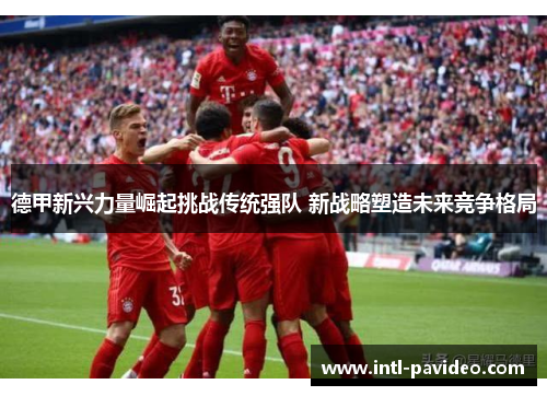 德甲新兴力量崛起挑战传统强队 新战略塑造未来竞争格局