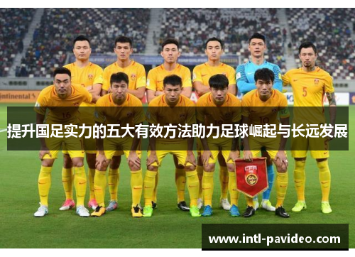 提升国足实力的五大有效方法助力足球崛起与长远发展