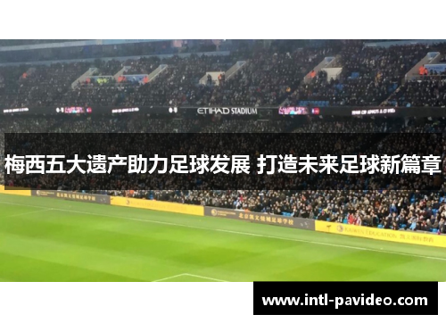 梅西五大遗产助力足球发展 打造未来足球新篇章