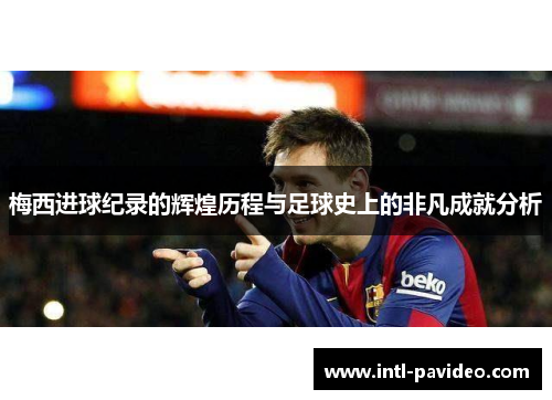 梅西进球纪录的辉煌历程与足球史上的非凡成就分析