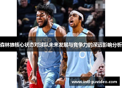 森林狼核心状态对球队未来发展与竞争力的深远影响分析