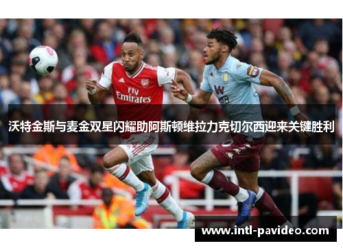 沃特金斯与麦金双星闪耀助阿斯顿维拉力克切尔西迎来关键胜利