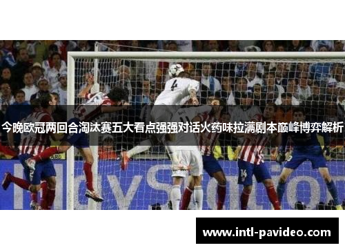 今晚欧冠两回合淘汰赛五大看点强强对话火药味拉满剧本巅峰博弈解析
