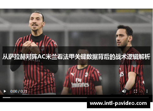 从萨拉赫对阵AC米兰看法甲关键数据背后的战术逻辑解析