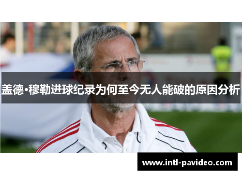 盖德·穆勒进球纪录为何至今无人能破的原因分析