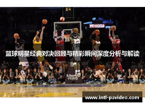 篮球明星经典对决回顾与精彩瞬间深度分析与解读