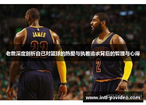 老詹深度剖析自己对篮球的热爱与执着追求背后的哲理与心得