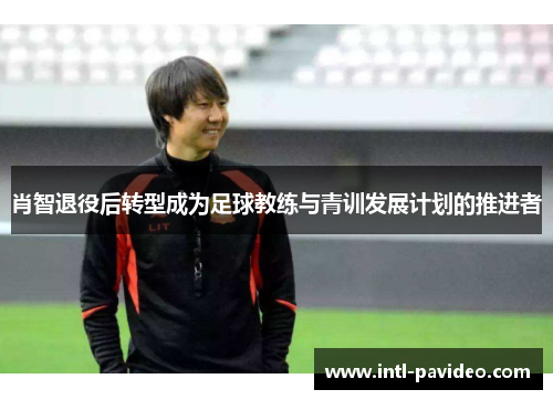 肖智退役后转型成为足球教练与青训发展计划的推进者