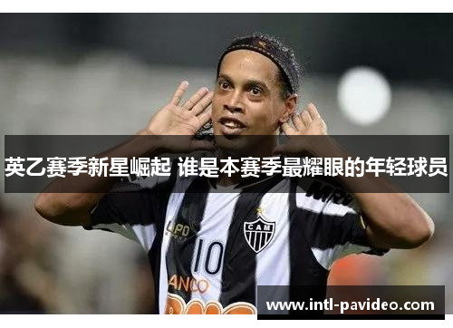 英乙赛季新星崛起 谁是本赛季最耀眼的年轻球员