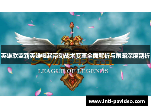 英雄联盟新英雄崛起带动战术变革全面解析与策略深度剖析