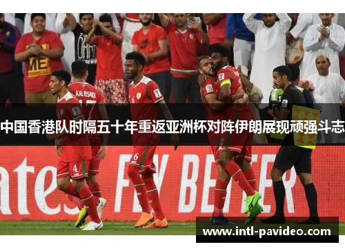 中国香港队时隔五十年重返亚洲杯对阵伊朗展现顽强斗志