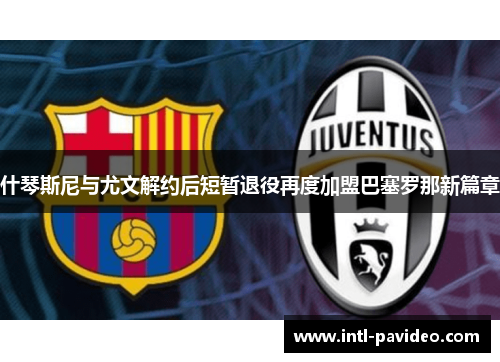 什琴斯尼与尤文解约后短暂退役再度加盟巴塞罗那新篇章