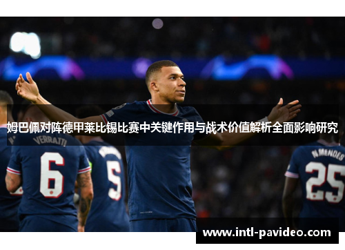 姆巴佩对阵德甲莱比锡比赛中关键作用与战术价值解析全面影响研究 姆巴佩对阵德甲莱比锡比赛中关键作用与战术价值解析全面影响研究