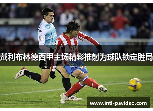 戴利布林德西甲主场精彩推射为球队锁定胜局 戴利布林德西甲主场精彩推射为球队锁定胜局