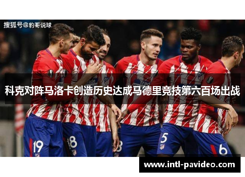 科克对阵马洛卡创造历史达成马德里竞技第六百场出战 科克对阵马洛卡创造历史达成马德里竞技第六百场出战