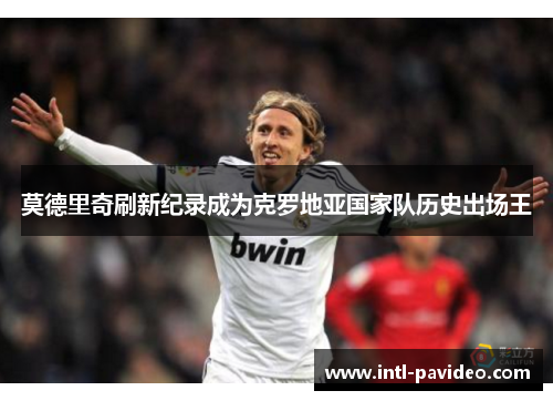 莫德里奇刷新纪录成为克罗地亚国家队历史出场王