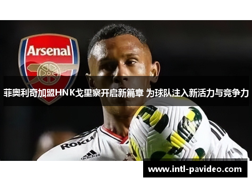 菲奥利奇加盟HNK戈里察开启新篇章 为球队注入新活力与竞争力