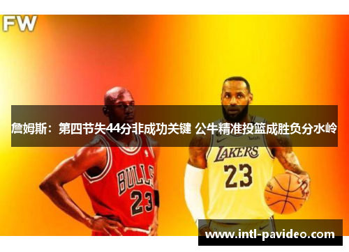 詹姆斯:第四节失44分非成功关键 公牛精准投篮成胜负分水岭 詹姆斯:第四节失44分非成功关键 公牛精准投篮成胜负分水岭