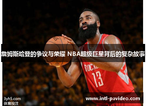 詹姆斯哈登的争议与荣耀 NBA超级巨星背后的复杂故事 詹姆斯哈登的争议与荣耀 NBA超级巨星背后的复杂故事