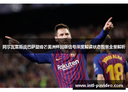 阿尔瓦雷斯战巴萨显锋芒美洲杯回暖信号深度解读状态前景全景解析