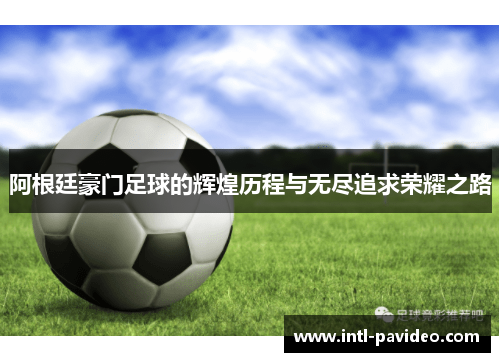 阿根廷豪门足球的辉煌历程与无尽追求荣耀之路