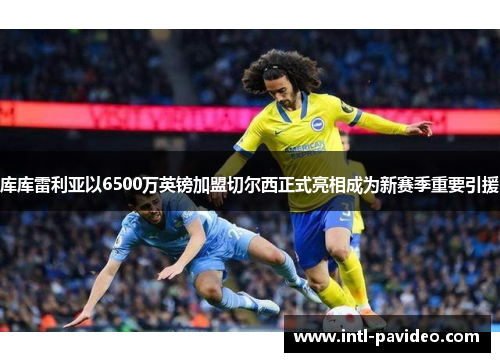 库库雷利亚以6500万英镑加盟切尔西正式亮相成为新赛季重要引援 库库雷利亚以6500万英镑加盟切尔西正式亮相成为新赛季重要引援