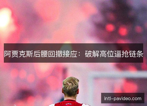阿贾克斯后腰回撤接应：破解高位逼抢链条