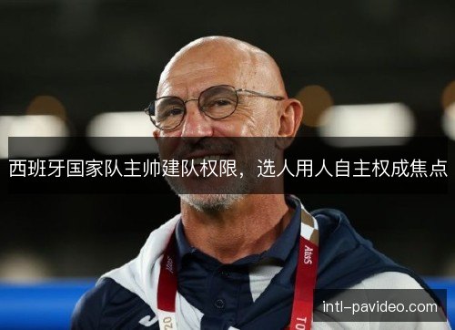 西班牙国家队主帅建队权限，选人用人自主权成焦点