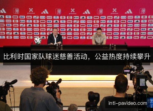 比利时国家队球迷慈善活动,公益热度持续攀升 比利时国家队球迷慈善活动,公益热度持续攀升