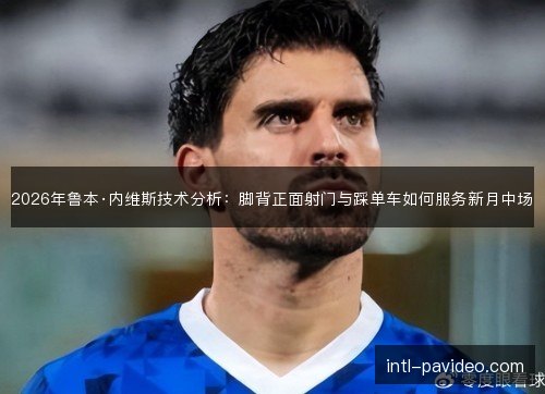2026年鲁本·内维斯技术分析：脚背正面射门与踩单车如何服务新月中场